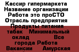 Кассир гипермаркета › Название организации ­ Работа-это проСТО › Отрасль предприятия ­ Продукты питания, табак › Минимальный оклад ­ 19 700 - Все города Работа » Вакансии   . Амурская обл.,Архаринский р-н